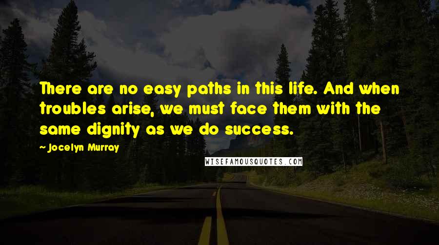 Jocelyn Murray Quotes: There are no easy paths in this life. And when troubles arise, we must face them with the same dignity as we do success.