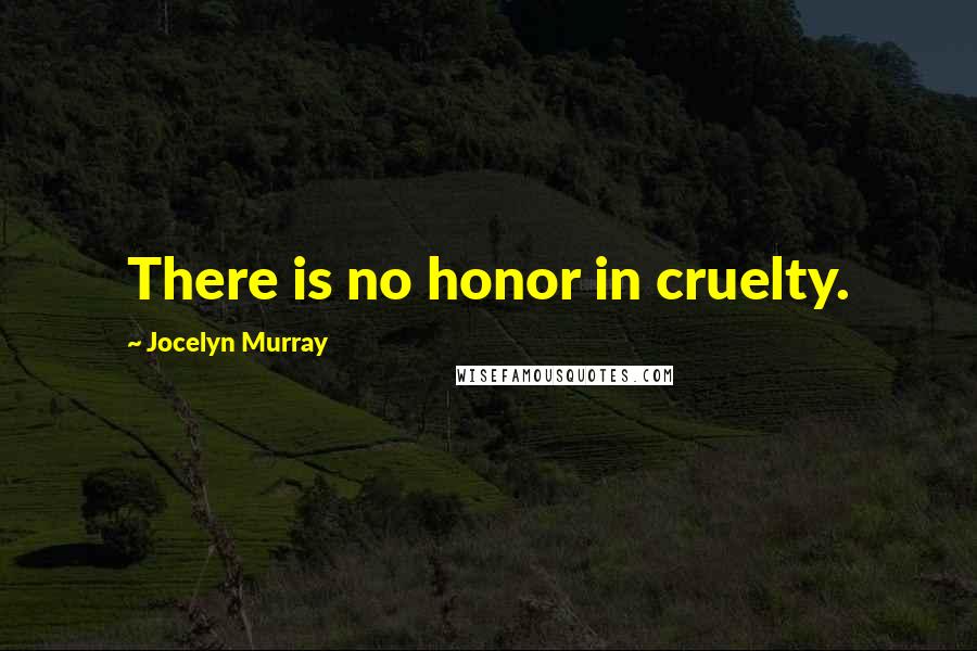 Jocelyn Murray Quotes: There is no honor in cruelty.