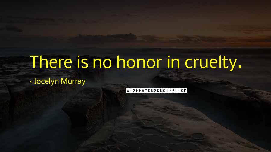 Jocelyn Murray Quotes: There is no honor in cruelty.