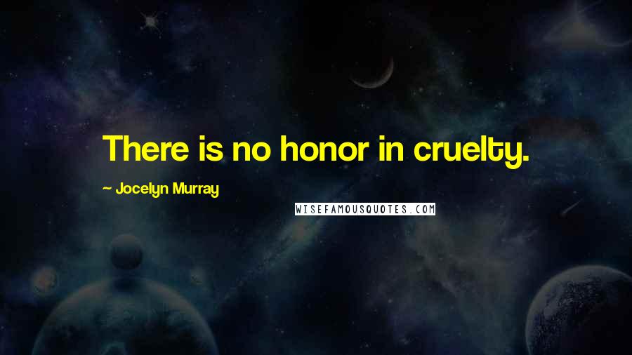 Jocelyn Murray Quotes: There is no honor in cruelty.