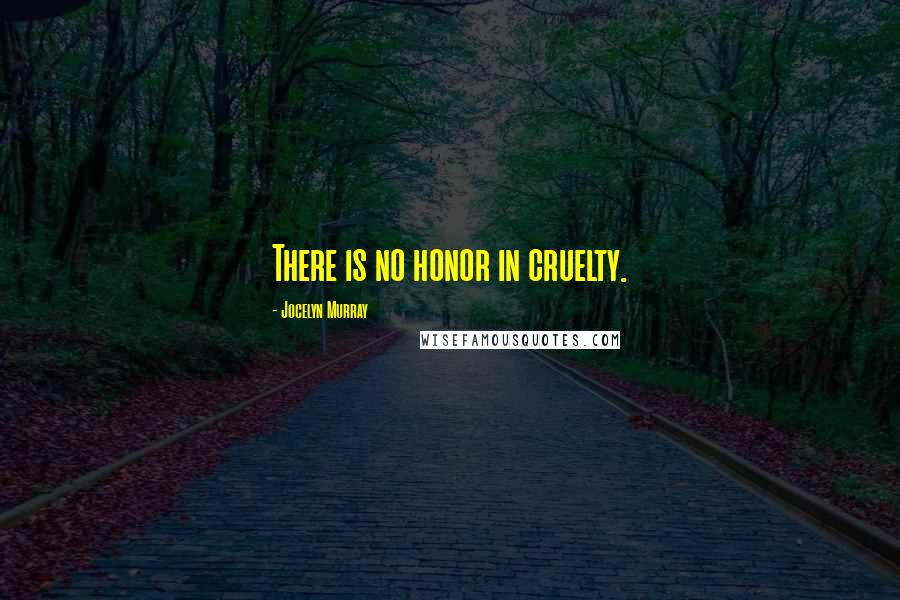 Jocelyn Murray Quotes: There is no honor in cruelty.