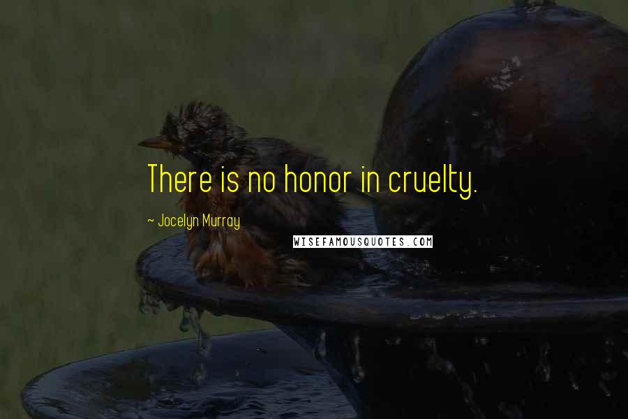 Jocelyn Murray Quotes: There is no honor in cruelty.