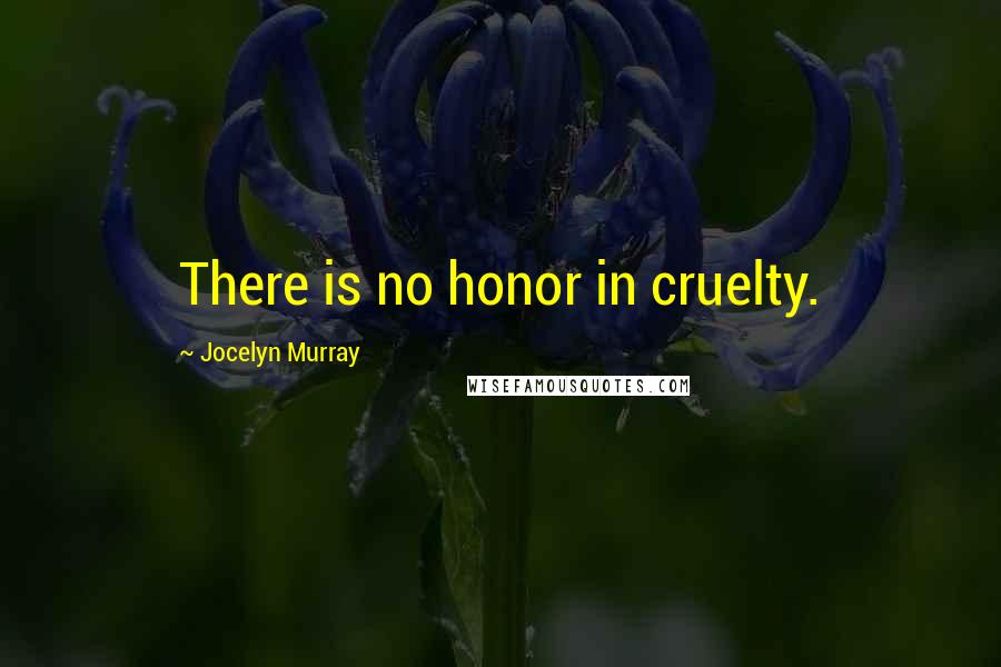 Jocelyn Murray Quotes: There is no honor in cruelty.