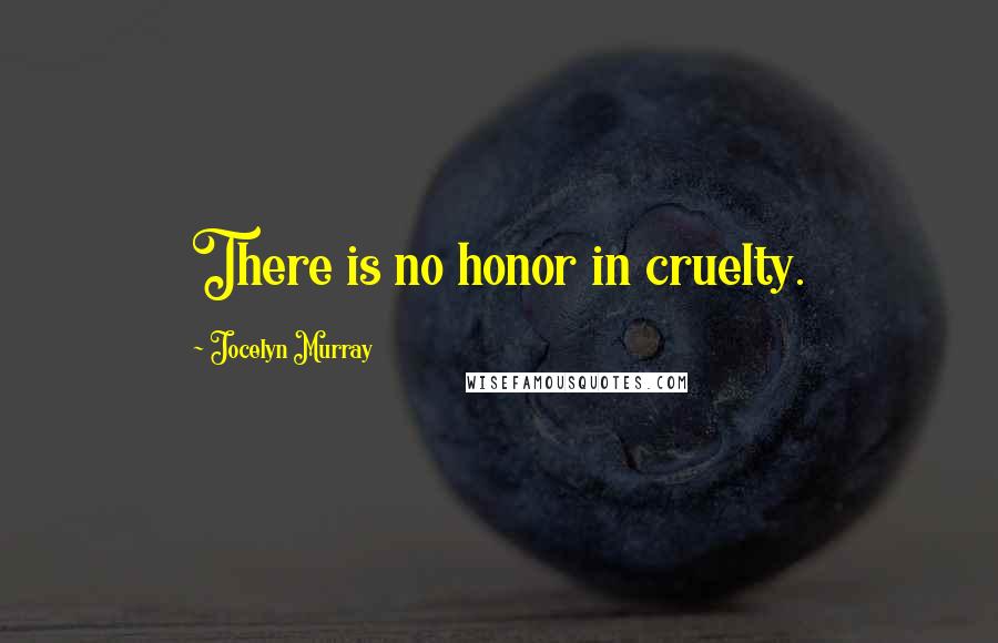 Jocelyn Murray Quotes: There is no honor in cruelty.