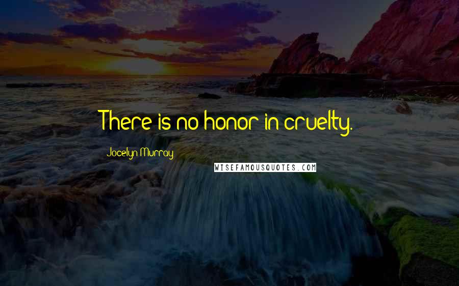Jocelyn Murray Quotes: There is no honor in cruelty.