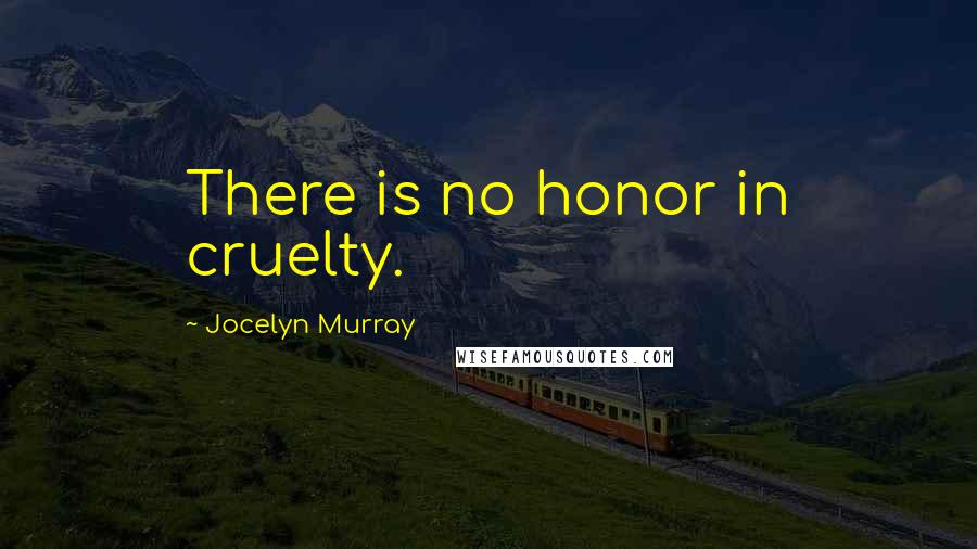 Jocelyn Murray Quotes: There is no honor in cruelty.