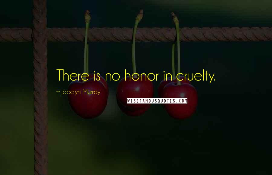 Jocelyn Murray Quotes: There is no honor in cruelty.