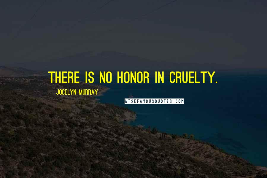 Jocelyn Murray Quotes: There is no honor in cruelty.