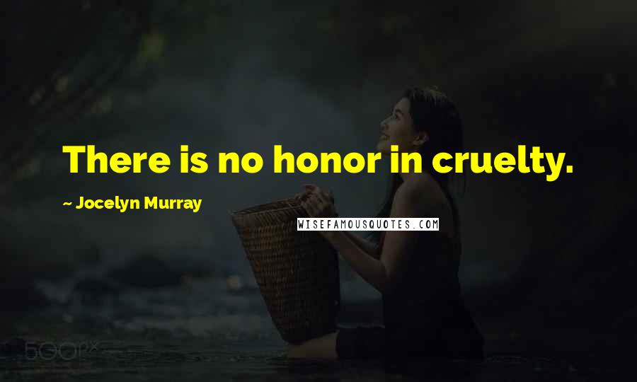 Jocelyn Murray Quotes: There is no honor in cruelty.