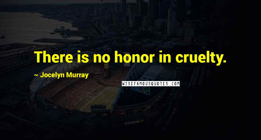 Jocelyn Murray Quotes: There is no honor in cruelty.