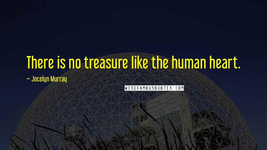 Jocelyn Murray Quotes: There is no treasure like the human heart.