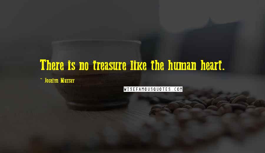 Jocelyn Murray Quotes: There is no treasure like the human heart.