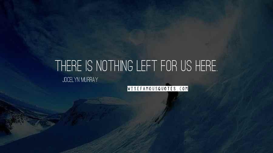 Jocelyn Murray Quotes: There is nothing left for us here.