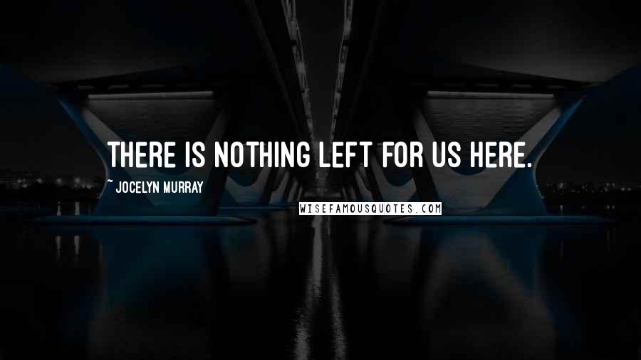 Jocelyn Murray Quotes: There is nothing left for us here.