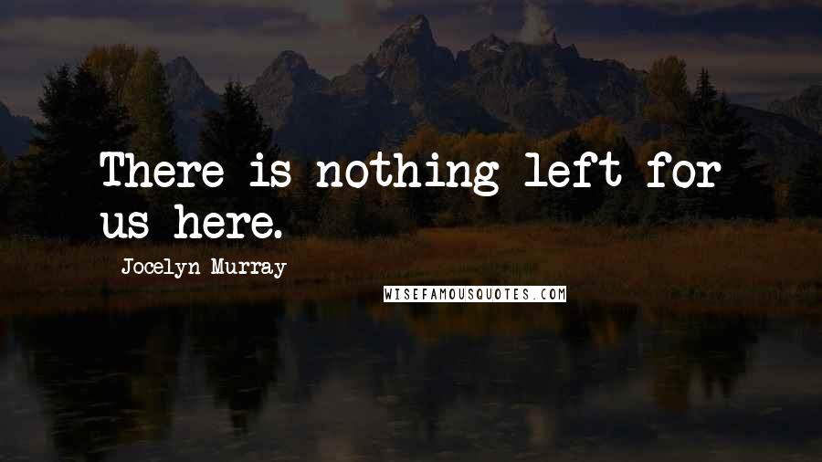 Jocelyn Murray Quotes: There is nothing left for us here.