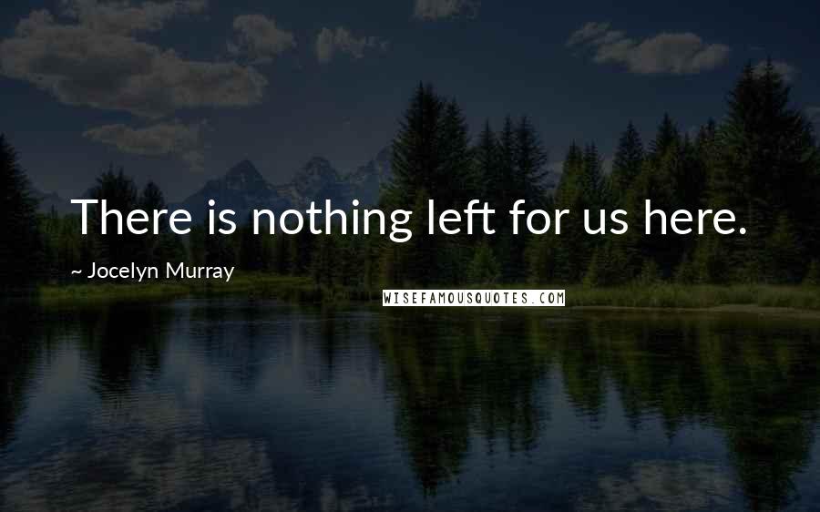 Jocelyn Murray Quotes: There is nothing left for us here.