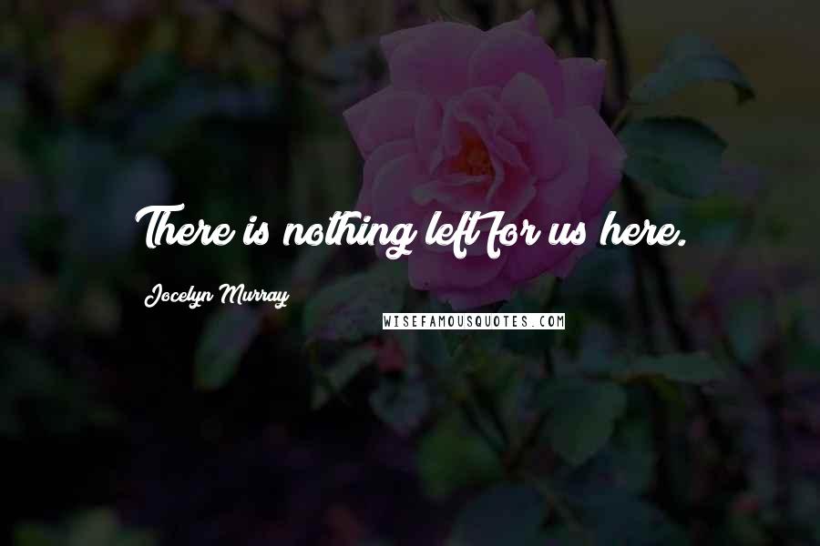 Jocelyn Murray Quotes: There is nothing left for us here.