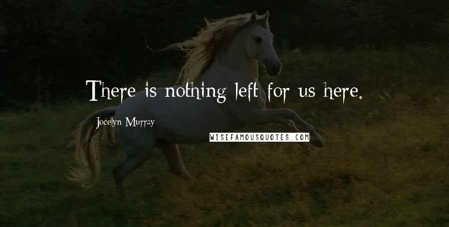 Jocelyn Murray Quotes: There is nothing left for us here.