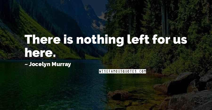 Jocelyn Murray Quotes: There is nothing left for us here.