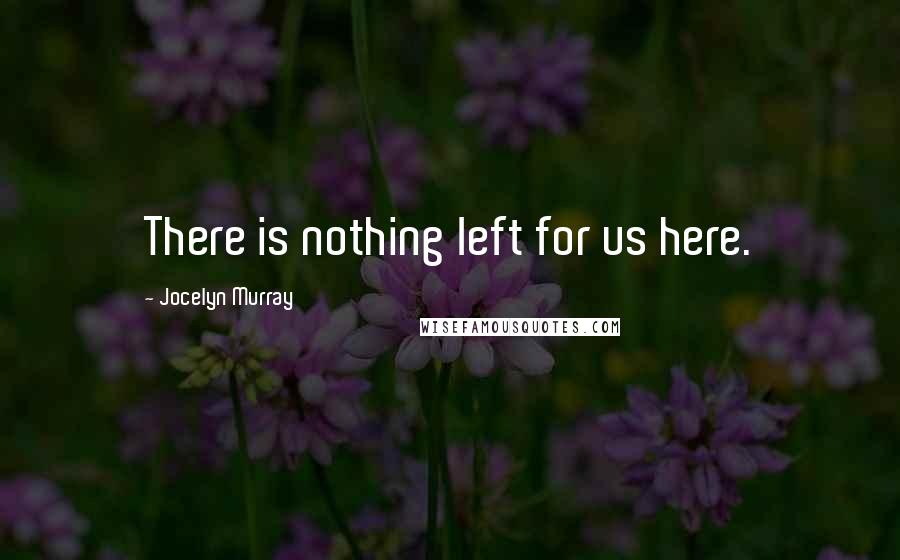 Jocelyn Murray Quotes: There is nothing left for us here.