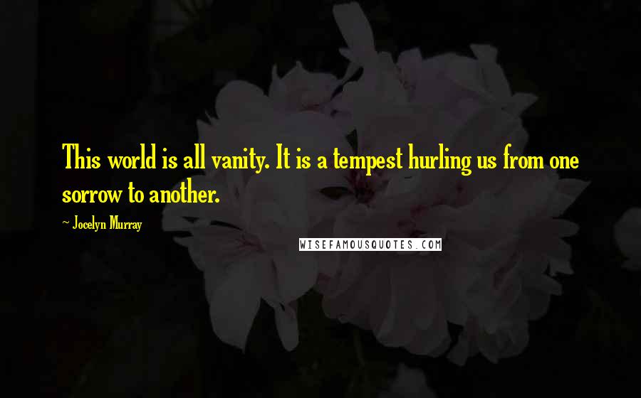 Jocelyn Murray Quotes: This world is all vanity. It is a tempest hurling us from one sorrow to another.