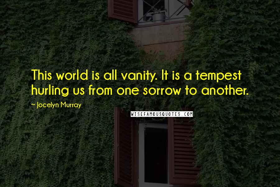 Jocelyn Murray Quotes: This world is all vanity. It is a tempest hurling us from one sorrow to another.