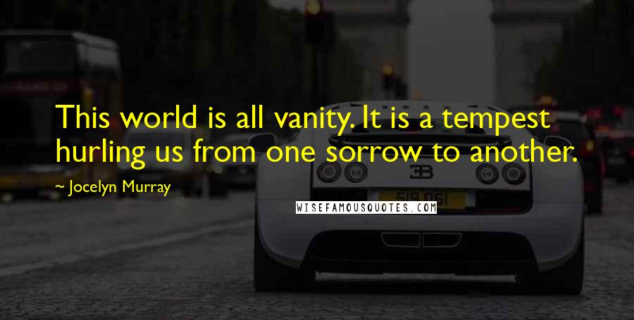 Jocelyn Murray Quotes: This world is all vanity. It is a tempest hurling us from one sorrow to another.