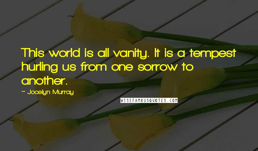 Jocelyn Murray Quotes: This world is all vanity. It is a tempest hurling us from one sorrow to another.