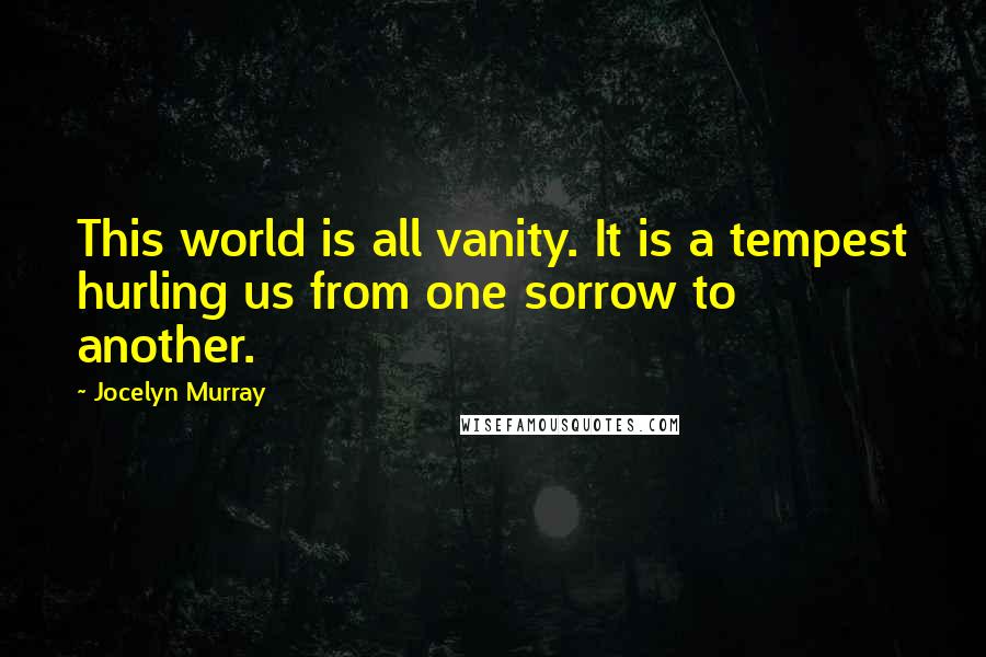 Jocelyn Murray Quotes: This world is all vanity. It is a tempest hurling us from one sorrow to another.