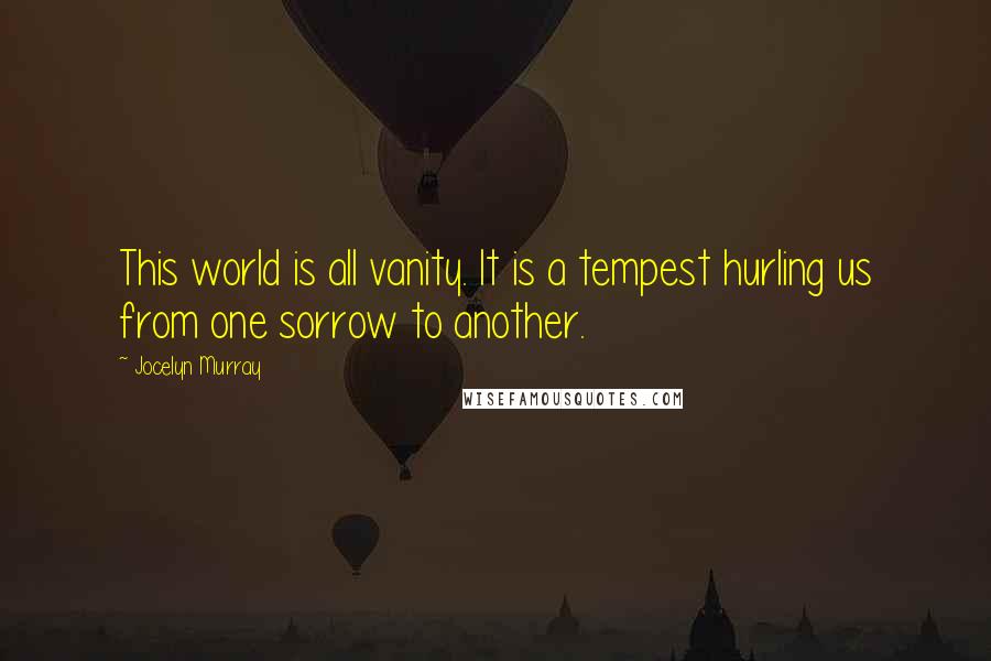 Jocelyn Murray Quotes: This world is all vanity. It is a tempest hurling us from one sorrow to another.