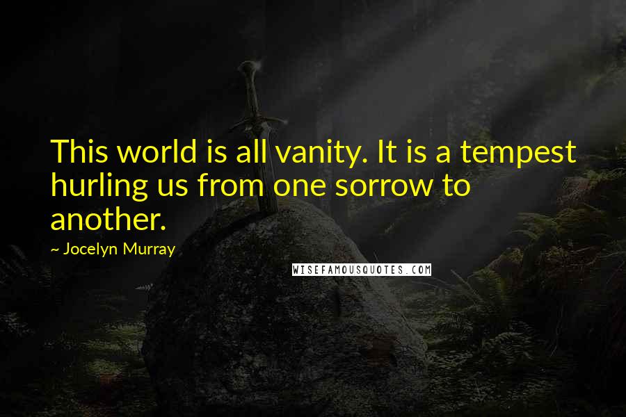 Jocelyn Murray Quotes: This world is all vanity. It is a tempest hurling us from one sorrow to another.
