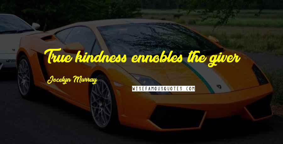 Jocelyn Murray Quotes: True kindness ennobles the giver