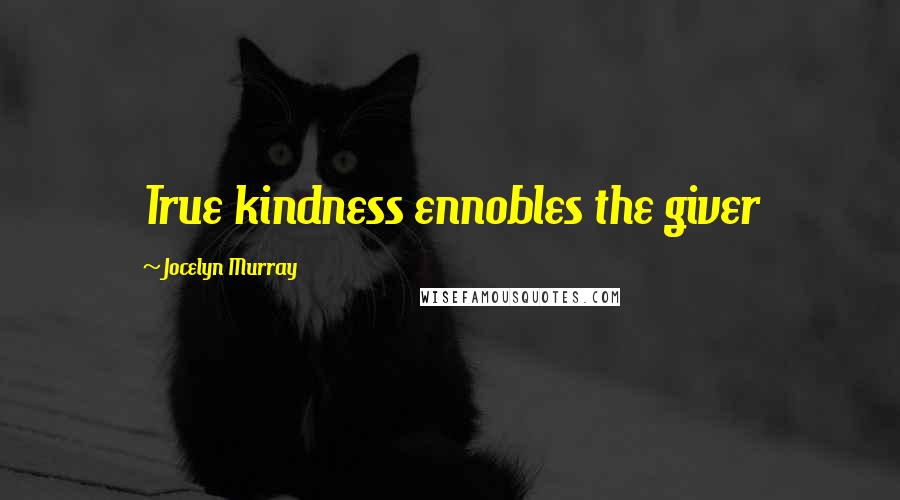 Jocelyn Murray Quotes: True kindness ennobles the giver