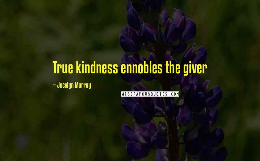 Jocelyn Murray Quotes: True kindness ennobles the giver