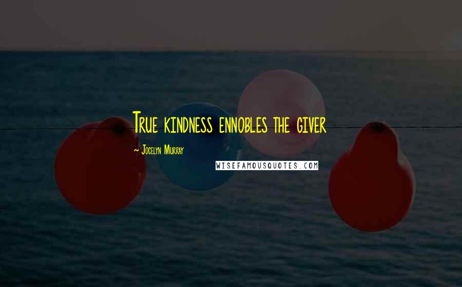 Jocelyn Murray Quotes: True kindness ennobles the giver