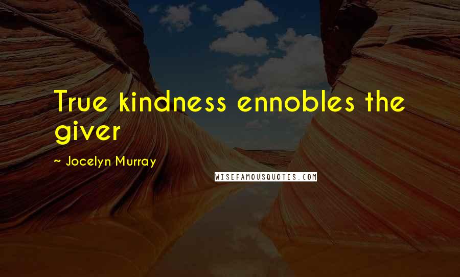 Jocelyn Murray Quotes: True kindness ennobles the giver