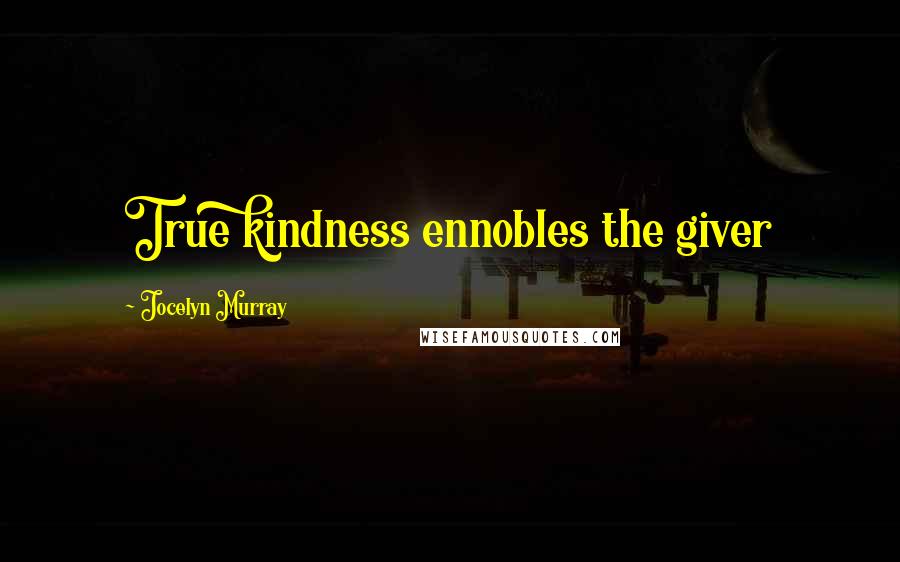 Jocelyn Murray Quotes: True kindness ennobles the giver