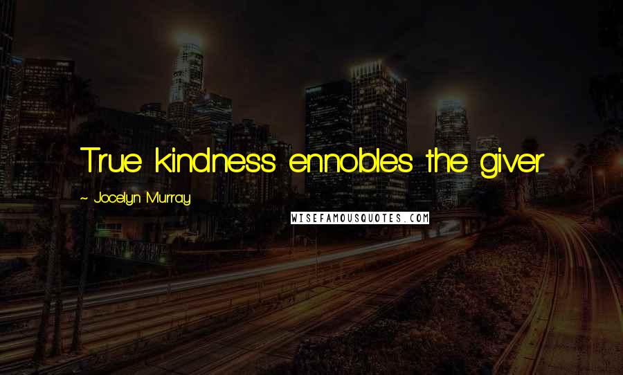 Jocelyn Murray Quotes: True kindness ennobles the giver