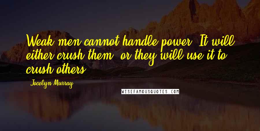 Jocelyn Murray Quotes: Weak men cannot handle power. It will either crush them, or they will use it to crush others