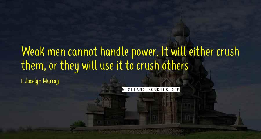 Jocelyn Murray Quotes: Weak men cannot handle power. It will either crush them, or they will use it to crush others