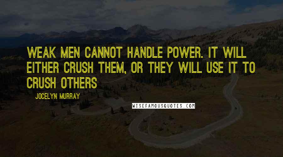 Jocelyn Murray Quotes: Weak men cannot handle power. It will either crush them, or they will use it to crush others