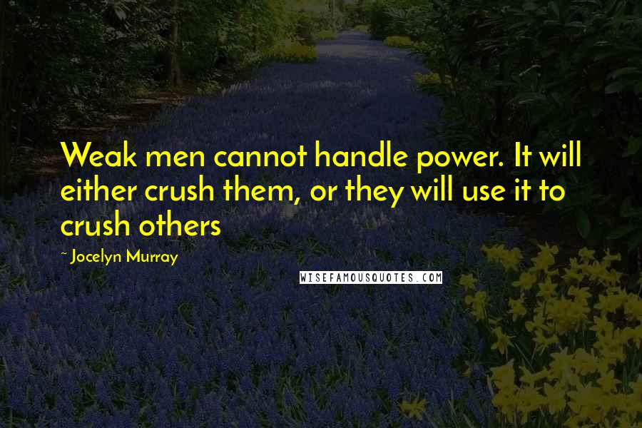 Jocelyn Murray Quotes: Weak men cannot handle power. It will either crush them, or they will use it to crush others