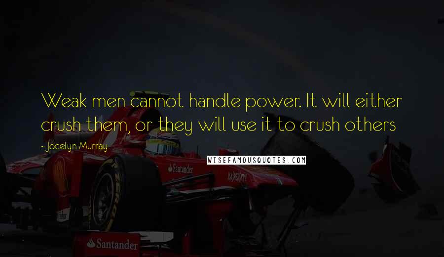 Jocelyn Murray Quotes: Weak men cannot handle power. It will either crush them, or they will use it to crush others