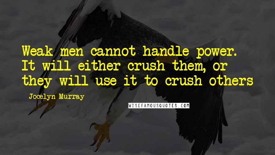 Jocelyn Murray Quotes: Weak men cannot handle power. It will either crush them, or they will use it to crush others