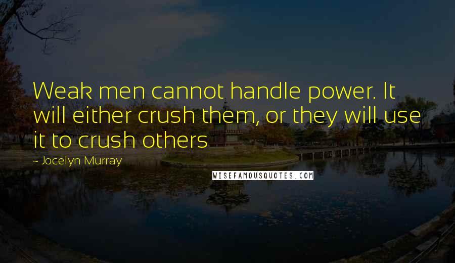 Jocelyn Murray Quotes: Weak men cannot handle power. It will either crush them, or they will use it to crush others