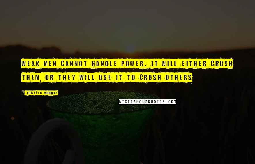 Jocelyn Murray Quotes: Weak men cannot handle power. It will either crush them, or they will use it to crush others