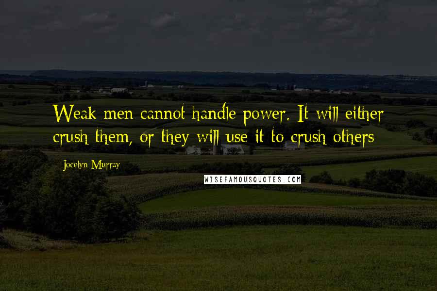 Jocelyn Murray Quotes: Weak men cannot handle power. It will either crush them, or they will use it to crush others