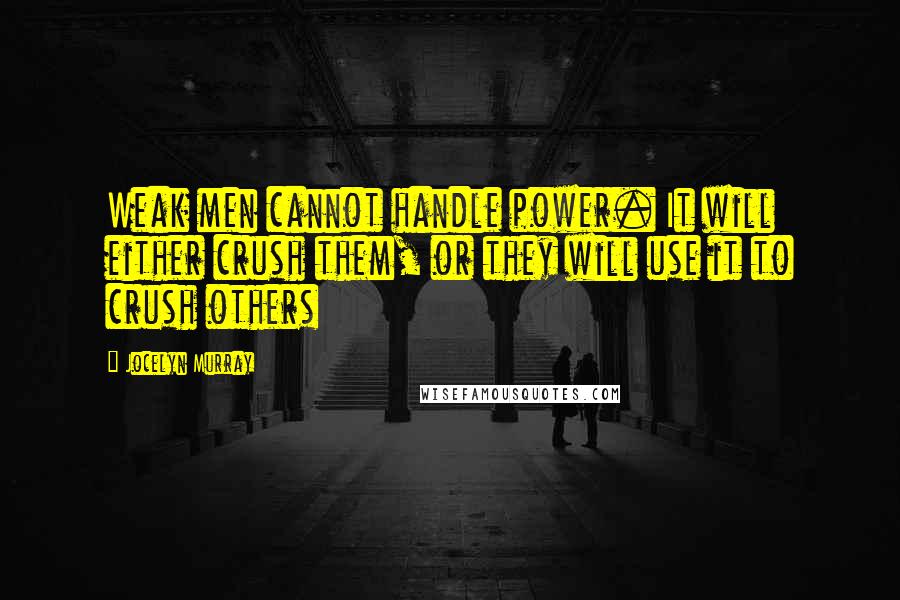 Jocelyn Murray Quotes: Weak men cannot handle power. It will either crush them, or they will use it to crush others