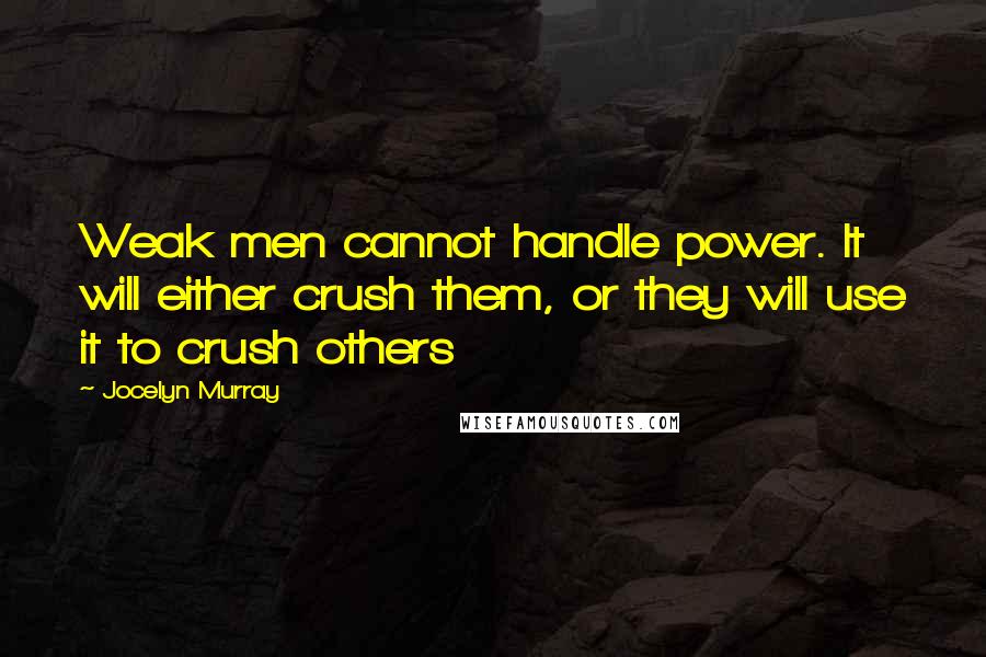 Jocelyn Murray Quotes: Weak men cannot handle power. It will either crush them, or they will use it to crush others