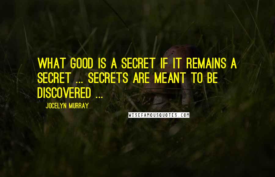 Jocelyn Murray Quotes: What good is a secret if it remains a secret ... Secrets are meant to be discovered ...